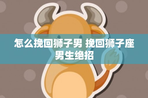 怎么挽回狮子男 挽回狮子座男生绝招