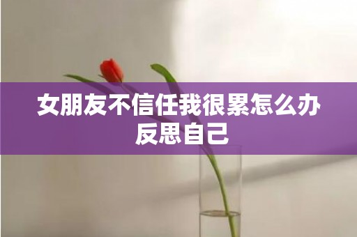 女朋友不信任我很累怎么办 反思自己