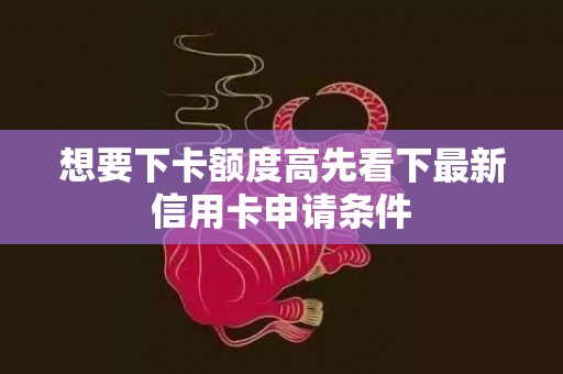 想要下卡额度高先看下最新信用卡申请条件