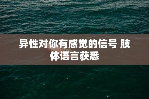 异性对你有感觉的信号 肢体语言获悉