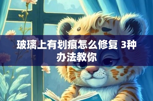玻璃上有划痕怎么修复 3种办法教你