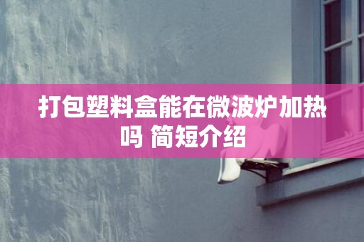 打包塑料盒能在微波炉加热吗 简短介绍