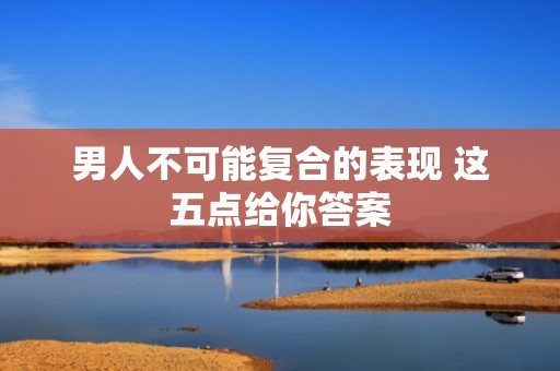 男人不可能复合的表现 这五点给你答案
