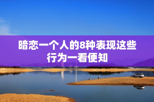 暗恋一个人的8种表现这些行为一看便知