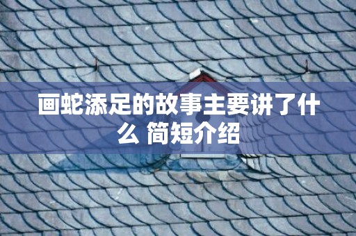 画蛇添足的故事主要讲了什么 简短介绍