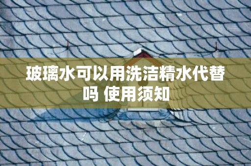 玻璃水可以用洗洁精水代替吗 使用须知