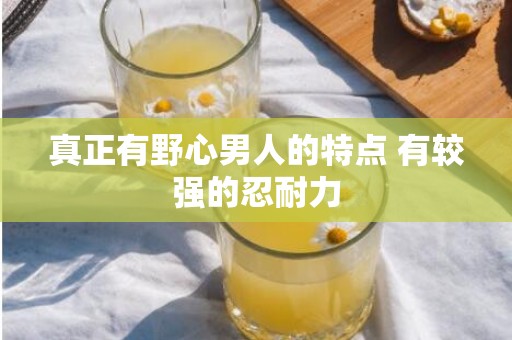 真正有野心男人的特点 有较强的忍耐力