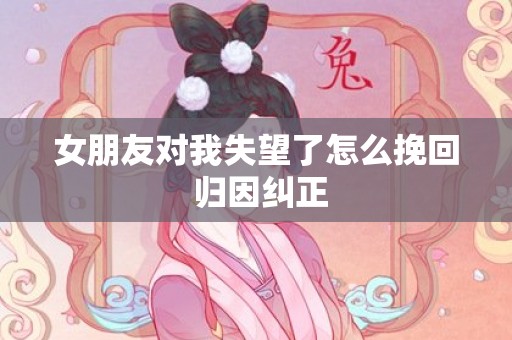 女朋友对我失望了怎么挽回 归因纠正