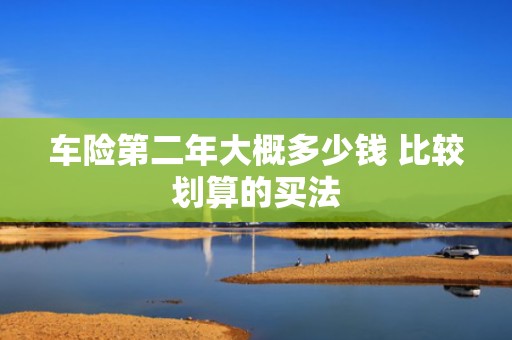 车险第二年大概多少钱 比较划算的买法