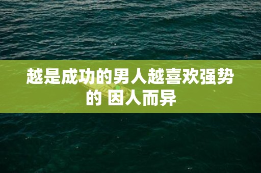 越是成功的男人越喜欢强势的 因人而异