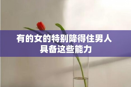 有的女的特别降得住男人 具备这些能力