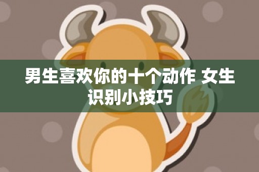 男生喜欢你的十个动作 女生识别小技巧