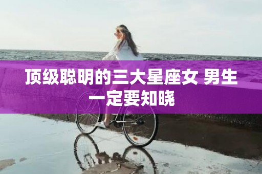 顶级聪明的三大星座女 男生一定要知晓