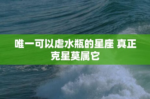 唯一可以虐水瓶的星座 真正克星莫属它