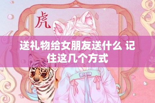 送礼物给女朋友送什么 记住这几个方式