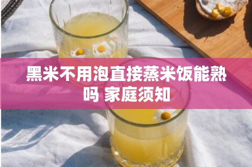 黑米不用泡直接蒸米饭能熟吗 家庭须知