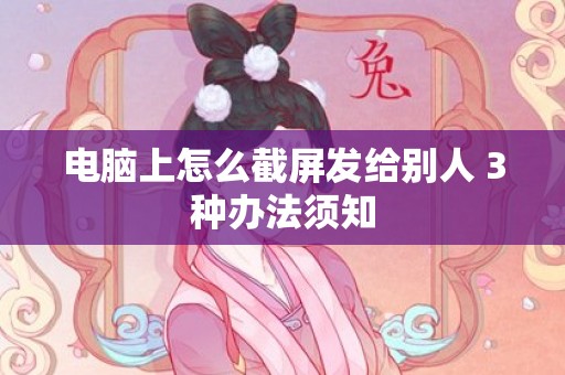 电脑上怎么截屏发给别人 3种办法须知