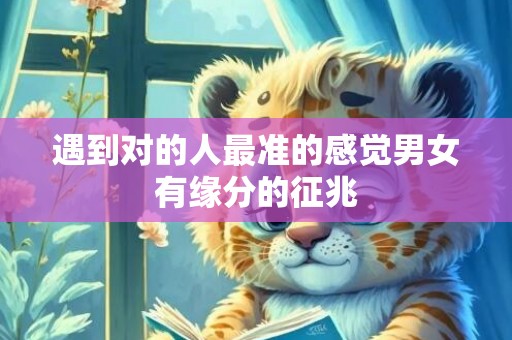 遇到对的人最准的感觉男女有缘分的征兆