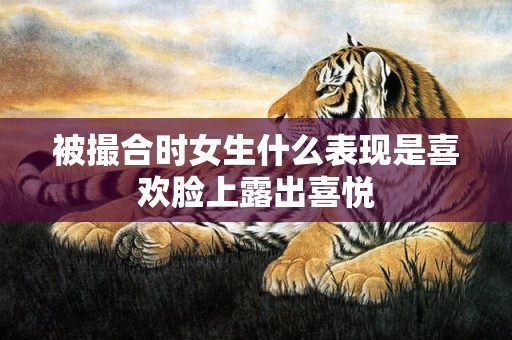 被撮合时女生什么表现是喜欢脸上露出喜悦