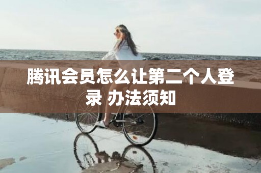 腾讯会员怎么让第二个人登录 办法须知