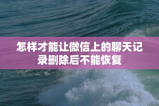 怎样才能让微信上的聊天记录删除后不能恢复