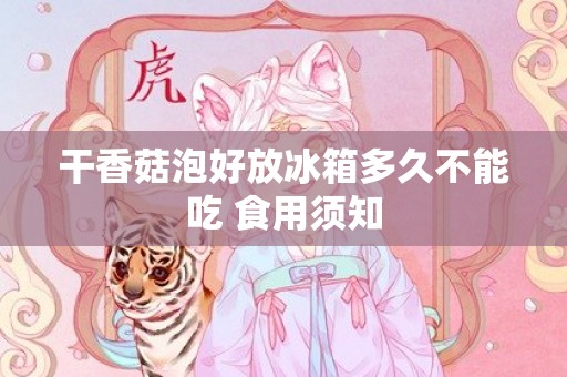 干香菇泡好放冰箱多久不能吃 食用须知