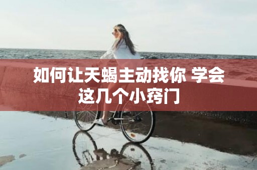 如何让天蝎主动找你 学会这几个小窍门