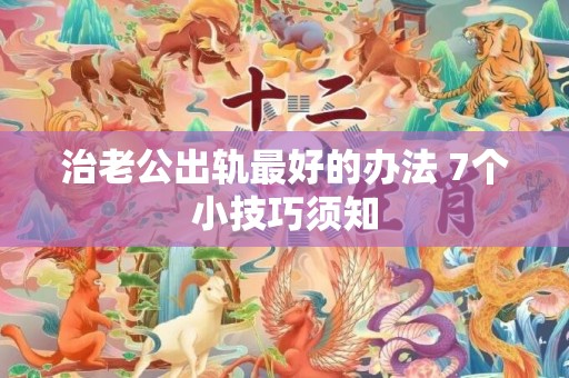 治老公出轨最好的办法 7个小技巧须知