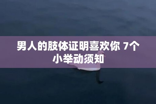 男人的肢体证明喜欢你 7个小举动须知