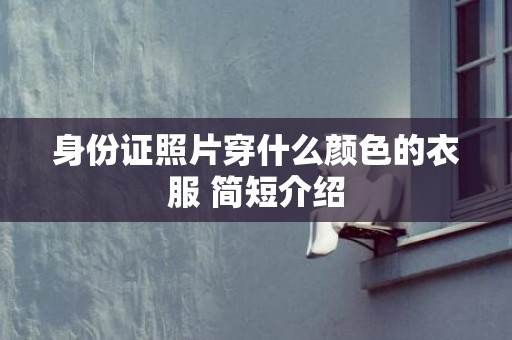 身份证照片穿什么颜色的衣服 简短介绍