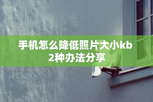 手机怎么降低照片大小kb 2种办法分享