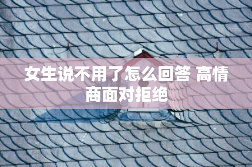 女生说不用了怎么回答 高情商面对拒绝