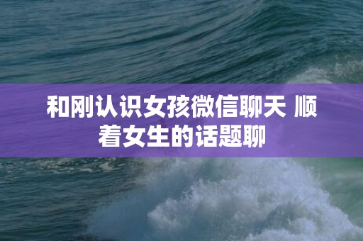 和刚认识女孩微信聊天 顺着女生的话题聊