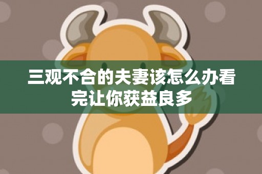 三观不合的夫妻该怎么办看完让你获益良多