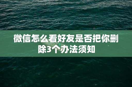微信怎么看好友是否把你删除3个办法须知