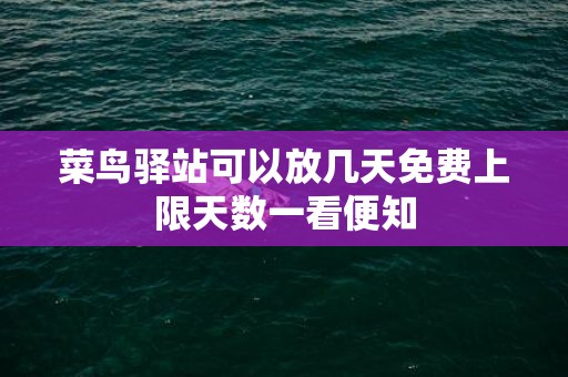 菜鸟驿站可以放几天免费上限天数一看便知