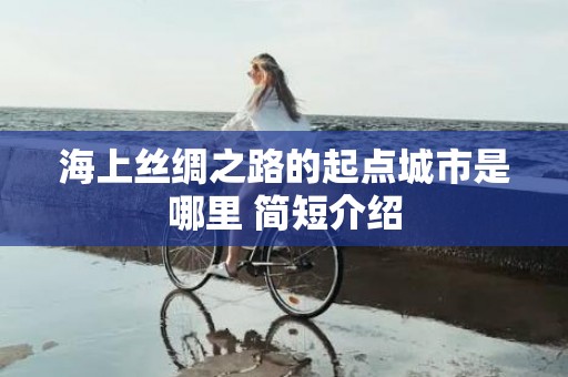 海上丝绸之路的起点城市是哪里 简短介绍