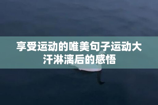 享受运动的唯美句子运动大汗淋漓后的感悟