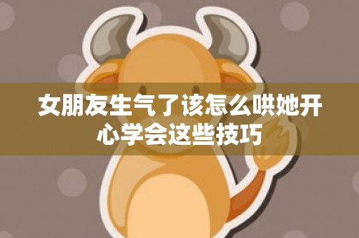 女朋友生气了该怎么哄她开心学会这些技巧