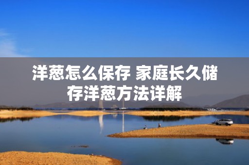 洋葱怎么保存 家庭长久储存洋葱方法详解