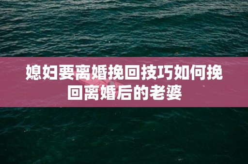 媳妇要离婚挽回技巧如何挽回离婚后的老婆