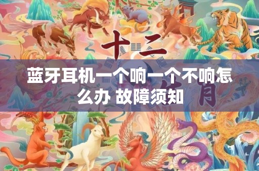 蓝牙耳机一个响一个不响怎么办 故障须知