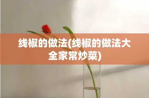 线椒的做法(线椒的做法大全家常炒菜)