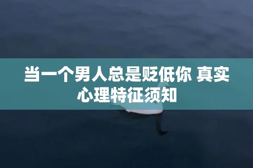 当一个男人总是贬低你 真实心理特征须知