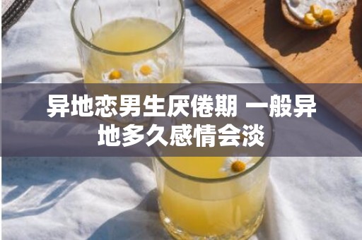 异地恋男生厌倦期 一般异地多久感情会淡