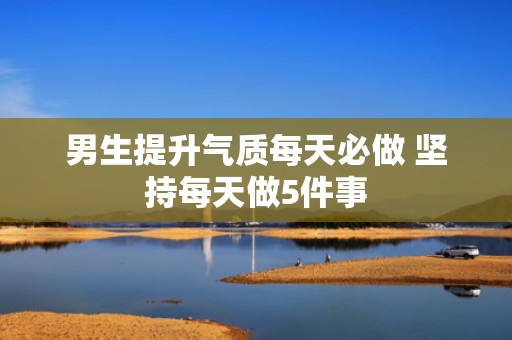 男生提升气质每天必做 坚持每天做5件事