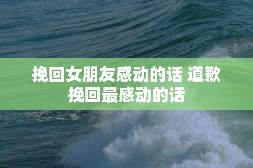 挽回女朋友感动的话 道歉挽回最感动的话