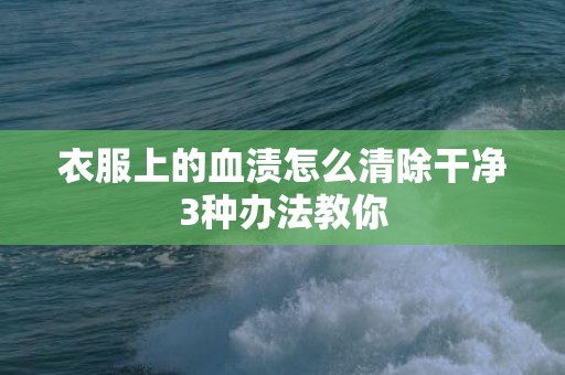 衣服上的血渍怎么清除干净3种办法教你