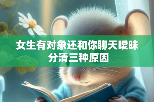 女生有对象还和你聊天暧昧 分清三种原因