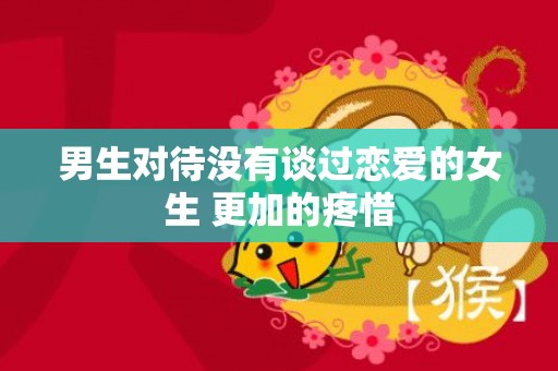 男生对待没有谈过恋爱的女生 更加的疼惜